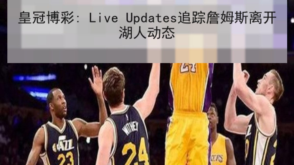 皇冠博彩: Live Updates追踪詹姆斯离开湖人动态 皇冠博彩: Live Updates追踪詹姆斯离开湖人动态