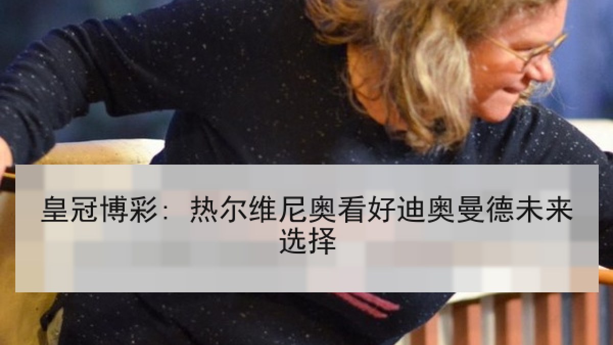 皇冠博彩: 热尔维尼奥看好迪奥曼德未来选择